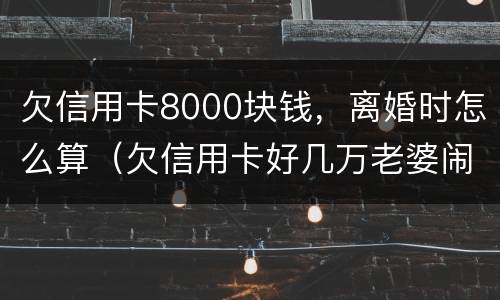 欠信用卡8000块钱，离婚时怎么算（欠信用卡好几万老婆闹离婚）