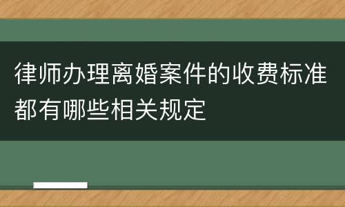 律师办理离婚案件的收费标准都有哪些相关规定