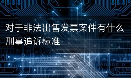 对于非法出售发票案件有什么刑事追诉标准