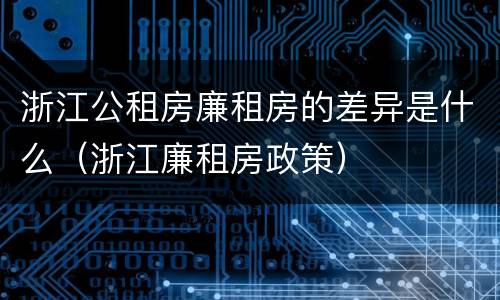 浙江公租房廉租房的差异是什么（浙江廉租房政策）