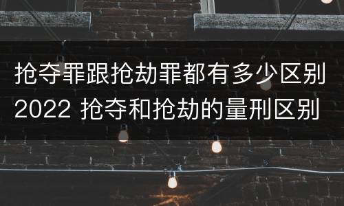 抢夺罪跟抢劫罪都有多少区别2022 抢夺和抢劫的量刑区别