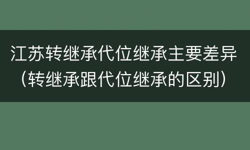 江苏转继承代位继承主要差异（转继承跟代位继承的区别）