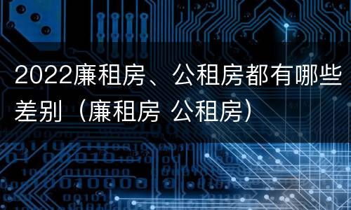 2022廉租房、公租房都有哪些差别（廉租房 公租房）