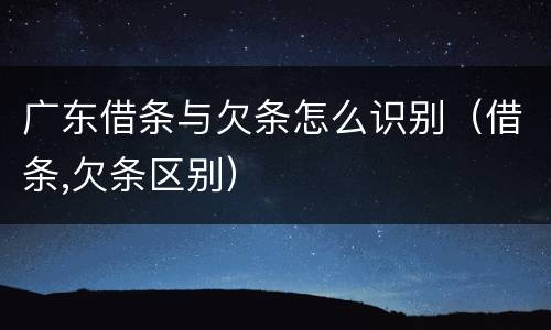 广东借条与欠条怎么识别（借条,欠条区别）