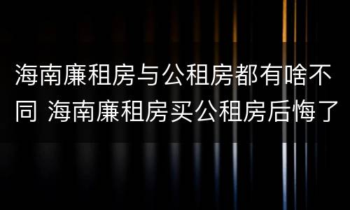 海南廉租房与公租房都有啥不同 海南廉租房买公租房后悔了