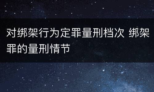 对绑架行为定罪量刑档次 绑架罪的量刑情节