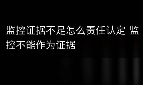 监控证据不足怎么责任认定 监控不能作为证据