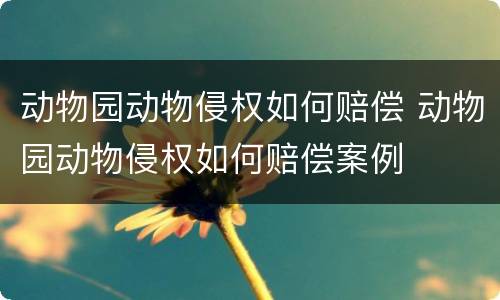 动物园动物侵权如何赔偿 动物园动物侵权如何赔偿案例