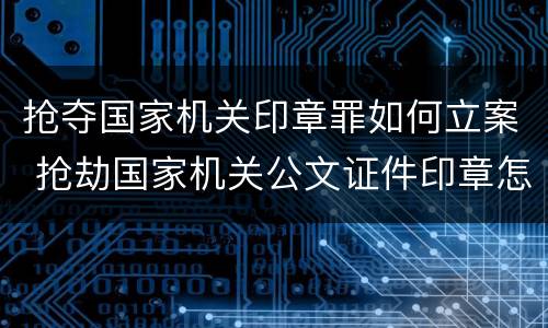 抢夺国家机关印章罪如何立案 抢劫国家机关公文证件印章怎么定罪