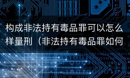 构成非法持有毒品罪可以怎么样量刑（非法持有毒品罪如何量刑）
