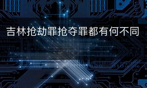 吉林抢劫罪抢夺罪都有何不同