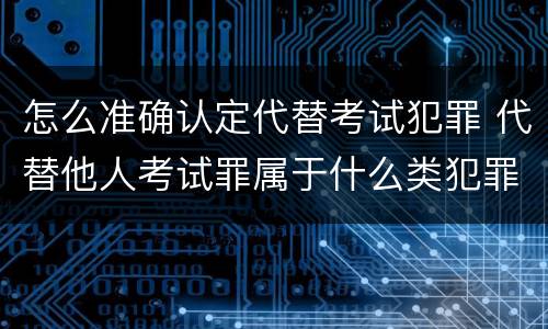 怎么准确认定代替考试犯罪 代替他人考试罪属于什么类犯罪