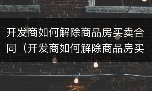 开发商如何解除商品房买卖合同（开发商如何解除商品房买卖合同备案）