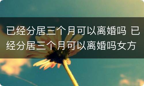 已经分居三个月可以离婚吗 已经分居三个月可以离婚吗女方