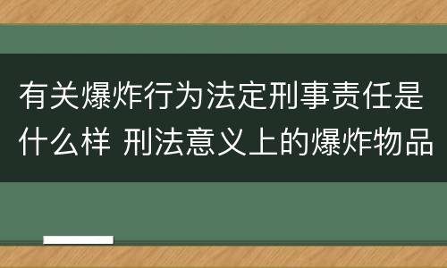 有关爆炸行为法定刑事责任是什么样 刑法意义上的爆炸物品是指