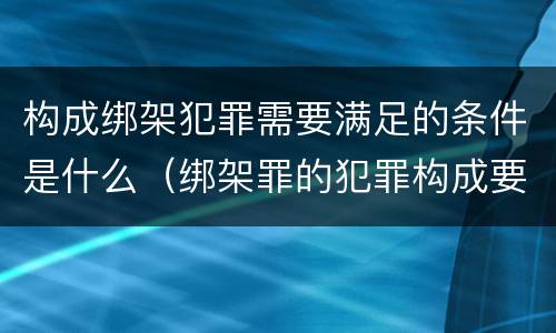 构成绑架犯罪需要满足的条件是什么（绑架罪的犯罪构成要件）