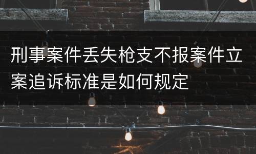 刑事案件丢失枪支不报案件立案追诉标准是如何规定