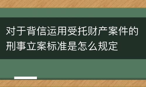 对于背信运用受托财产案件的刑事立案标准是怎么规定