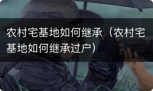 农村宅基地如何继承（农村宅基地如何继承过户）
