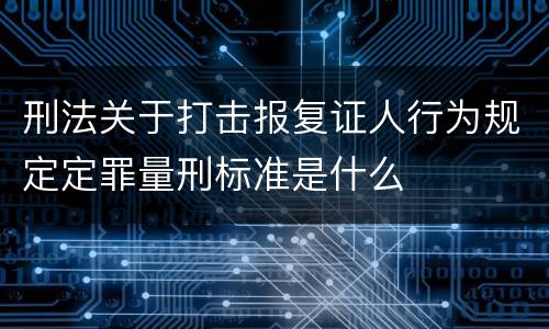 刑法关于打击报复证人行为规定定罪量刑标准是什么