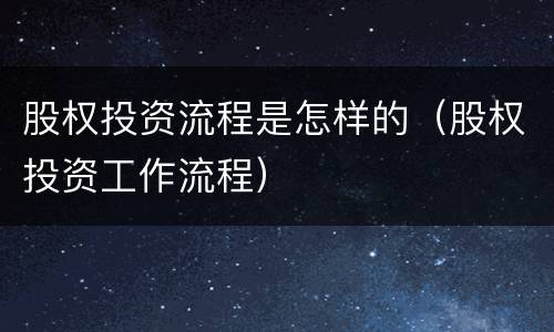 股权投资流程是怎样的（股权投资工作流程）