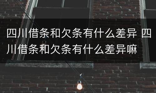 四川借条和欠条有什么差异 四川借条和欠条有什么差异嘛