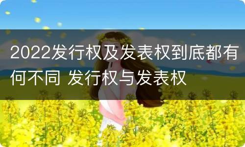 2022发行权及发表权到底都有何不同 发行权与发表权