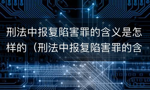 刑法中报复陷害罪的含义是怎样的（刑法中报复陷害罪的含义是怎样的规定）