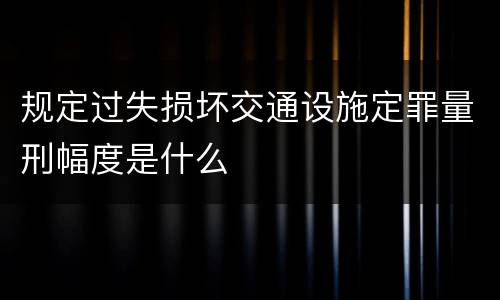 规定过失损坏交通设施定罪量刑幅度是什么