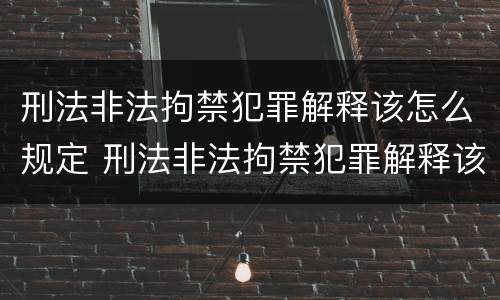 刑法非法拘禁犯罪解释该怎么规定 刑法非法拘禁犯罪解释该怎么规定的