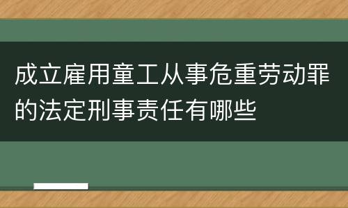 成立雇用童工从事危重劳动罪的法定刑事责任有哪些