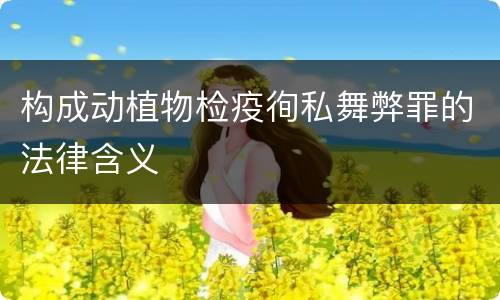构成动植物检疫徇私舞弊罪的法律含义