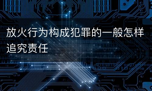 放火行为构成犯罪的一般怎样追究责任