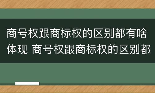 商号权跟商标权的区别都有啥体现 商号权跟商标权的区别都有啥体现呢