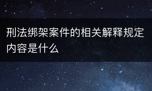 刑法绑架案件的相关解释规定内容是什么