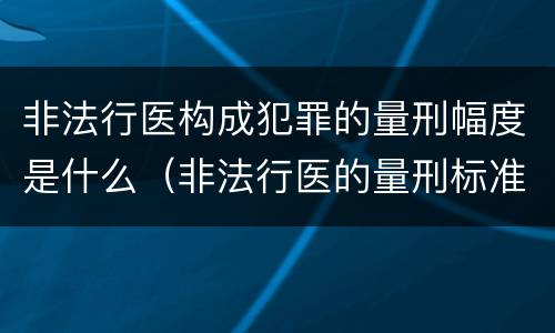 非法行医构成犯罪的量刑幅度是什么（非法行医的量刑标准）