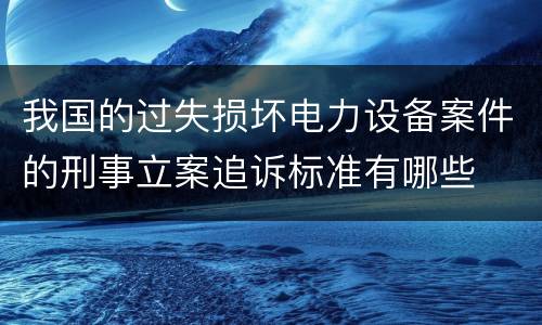 我国的过失损坏电力设备案件的刑事立案追诉标准有哪些