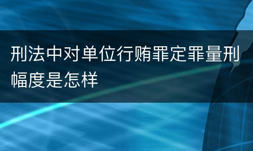 刑法中对单位行贿罪定罪量刑幅度是怎样