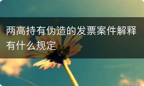 两高持有伪造的发票案件解释有什么规定