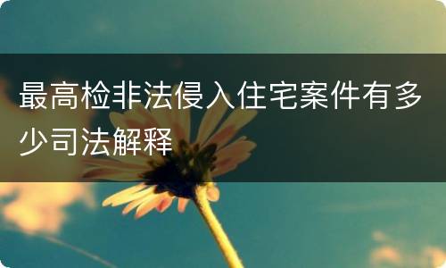 最高检非法侵入住宅案件有多少司法解释