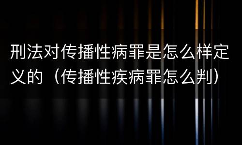 刑法对传播性病罪是怎么样定义的（传播性疾病罪怎么判）