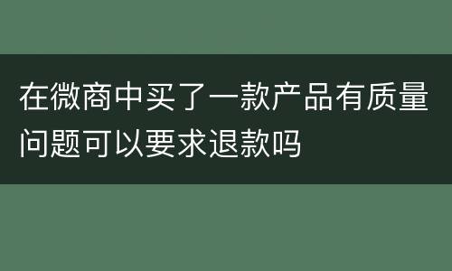 在微商中买了一款产品有质量问题可以要求退款吗