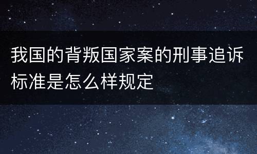 我国的背叛国家案的刑事追诉标准是怎么样规定