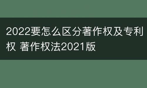 2022要怎么区分著作权及专利权 著作权法2021版