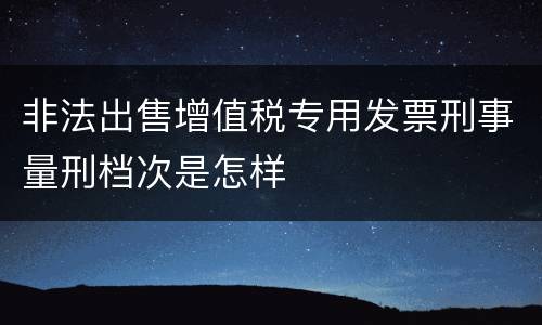 非法出售增值税专用发票刑事量刑档次是怎样