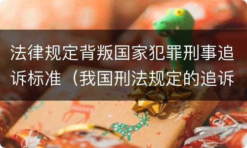 法律规定背叛国家犯罪刑事追诉标准（我国刑法规定的追诉期）