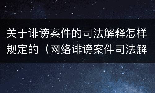 关于诽谤案件的司法解释怎样规定的（网络诽谤案件司法解释）