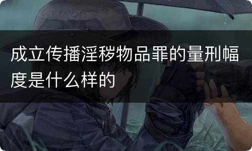 成立传播淫秽物品罪的量刑幅度是什么样的