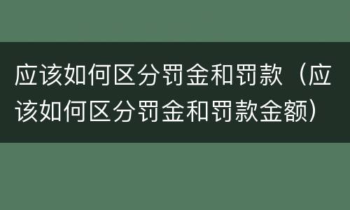 应该如何区分罚金和罚款（应该如何区分罚金和罚款金额）