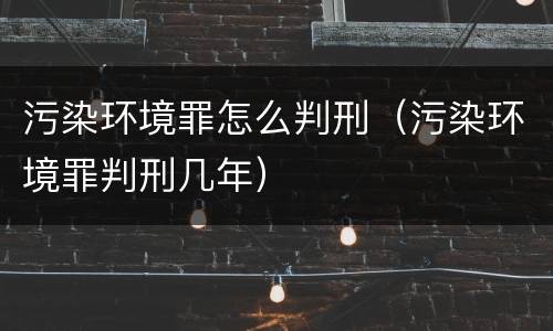 污染环境罪怎么判刑（污染环境罪判刑几年）